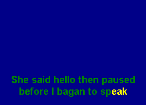 She said hello then paused
before I bagan to speak