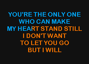 YOU'RETHEONLY ONE
WHO CAN MAKE
MY HEART STAND STILL
I DON'T WANT
TO LET YOU GO
BUT I WILL