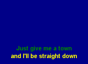 Just give me a town
and I'll be straight down