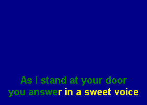 As I stand at your door
you answer in a sweet voice