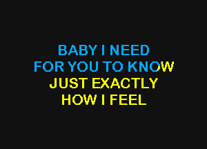 BABY I NEED
FOR YOU TO KNOW

JUST EXACTLY
HOW I FEEL