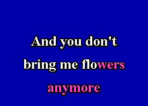 And you don't

bring me flowers

a nymo re
