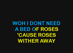 WOH I DONT NEED

A BED OF ROSES
'CAUSE ROSES
WITHER AWAY