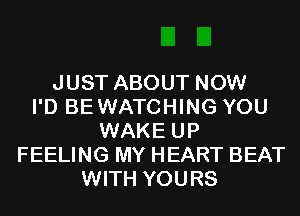 JUST ABOUT NOW
I'D BEWATCHING YOU
WAKE UP
FEELING MY HEART BEAT
WITH YOURS