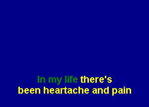 In my life there's
been heartache and pain