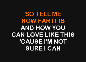 SO TELL ME
HOW FAR IT IS
AND HOW YOU

CAN LOVE LIKETHIS
'CAUSE I'M NOT
SURE I CAN