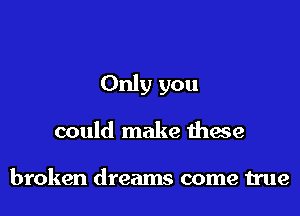 Only you

could make thaw

broken dreams come true