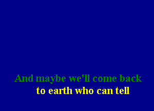 And maybe we'll come back
to earth who can tell