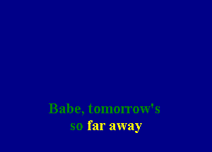 Babe, tomorrow's
so far away