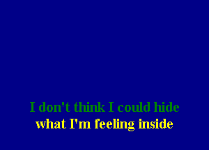 I don't think I could hide
what I'm feeling inside