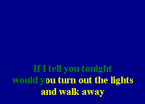 If I tell you tonight
would you turn out the lights
and walk away