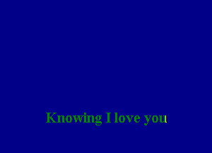 Knowing I love you