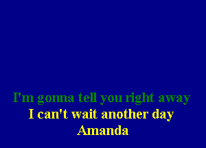 I'm gonna tell you right away
I can't wait another day
Amanda