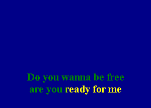 Do you wanna be free
are you ready for me