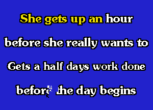 She gets up an hour
before she really wants to

Gets a half days work done

befor? .the day begins