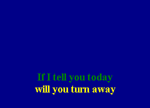 If I tell you today
will you turn away