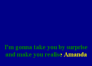 I'm gonna take you by surprise
and make you realise Amanda