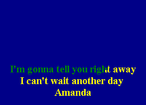 I'm gonna tell you right away
I can't wait another day
Amanda
