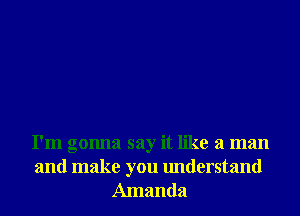 I'm gonna say it like a man
and make you understand
Amanda