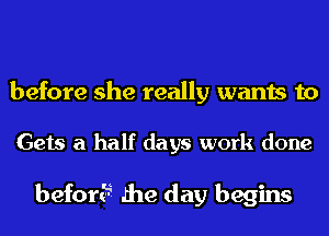 before she really wants to

Gets a half days work done

befor? .the day begins