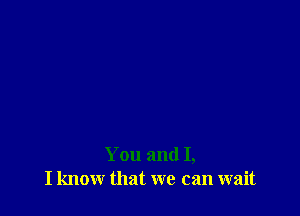 You and I,
I know that we can wait