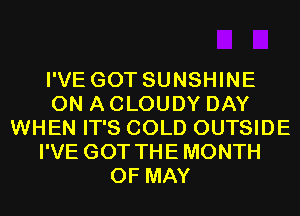 I'VE GOT SUNSHINE
ON A CLOUDY DAY
WHEN IT'S COLD OUTSIDE
I'VE GOT THE MONTH
OF MAY
