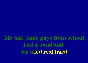 Me and some guys from school
had a band and
we tn'ctl real hard