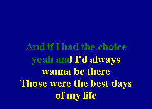 And if I had the choice
yeah and I'd always
wanna be there
Those were the best days
of my life