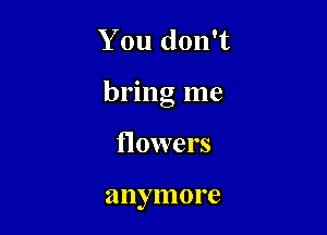 You don't

brlng me

flowers

anymore