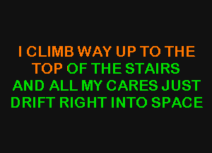 I CLIMB WAY UP TO THE
TOP OF THE STAIRS
AND ALL MY CARES JUST
DRIFT RIGHT INTO SPACE