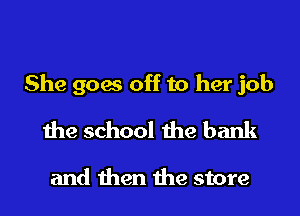 She goes off to her job

the school the bank

and then the store