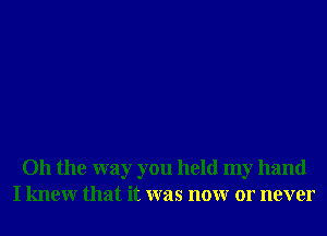 Oh the way you held my hand
I knewr that it was nonr or never