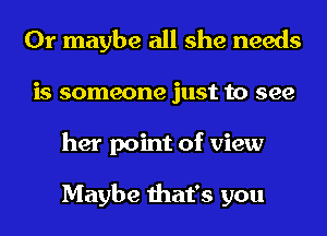 Or maybe all she needs
is someone just to see
her point of view

Maybe that's you