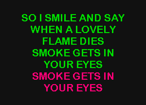 SO I SMILE AND SAY
WHEN A LOVELY
FLAME DIES

SMOKE GETS IN
YOUR EYES
