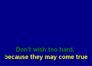 Don't wish too hard,
because they may come true