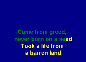 Come from greed,
never born on a seed
Took a life from
a barren land