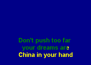 Don't push too far
your dreams are
China in your hand