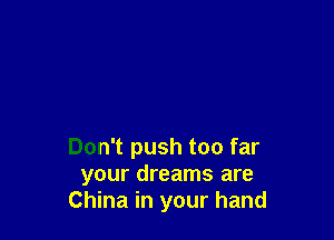 Don't push too far
your dreams are
China in your hand