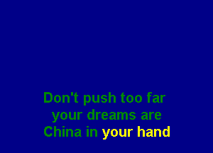 Don't push too far
your dreams are
China in your hand