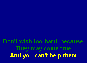 Don't wish too hard, because
They may come true
And you can't help them