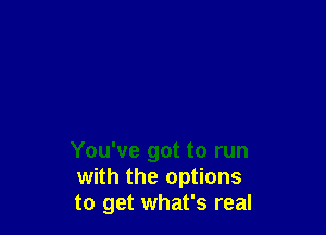 You've got to run
with the options
to get what's real