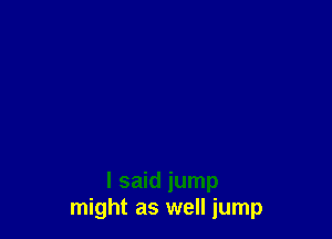 I said jump
might as well jump