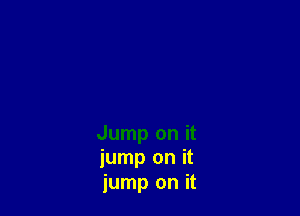 Jump on it
jump on it
jump on it