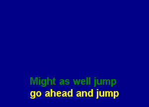 Might as well jump
go ahead and jump