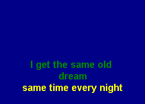 I get the same old
dream
same time every night