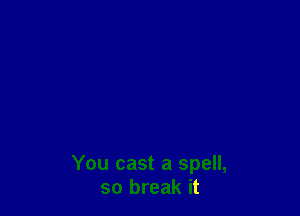 You cast a spell,
so break it