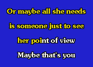 Or maybe all she needs
is someone just to see
her point of view

Maybe that's you