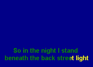 So in the night I stand
beneath the back street light