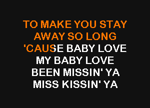 TO MAKE YOU STAY
AWAY SO LONG
'CAUSE BABY LOVE
MY BABY LOVE
BEEN MISSIN' YA
MISS KISSIN' YA