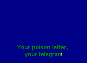Your poison letter,
your telegram